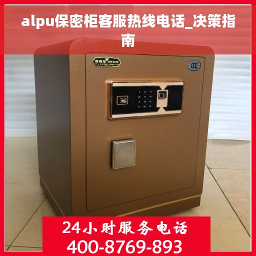 alpu保密柜客服热线电话_决策指南