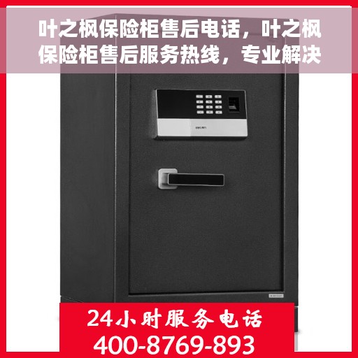 叶之枫保险柜售后电话，叶之枫保险柜售后服务热线，专业解决您的安全存储问题。