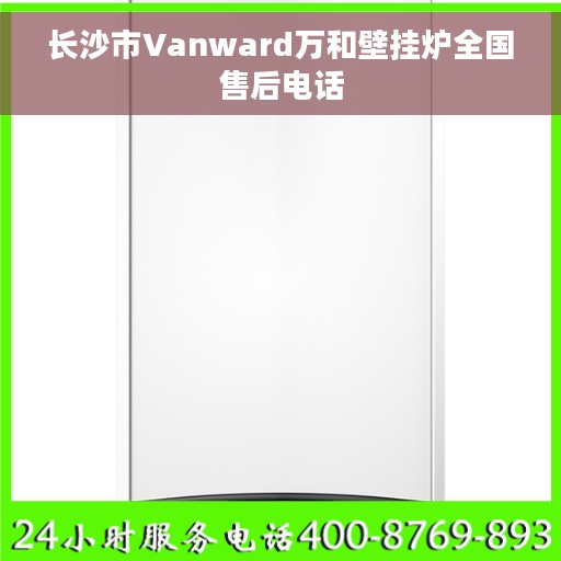 长沙市Vanward万和壁挂炉全国售后电话