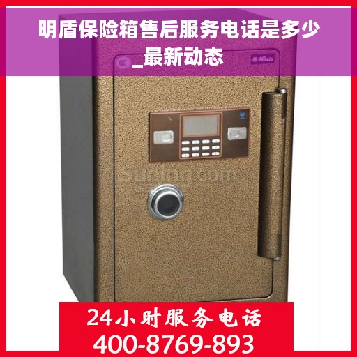 明盾保险箱售后服务电话是多少_最新动态