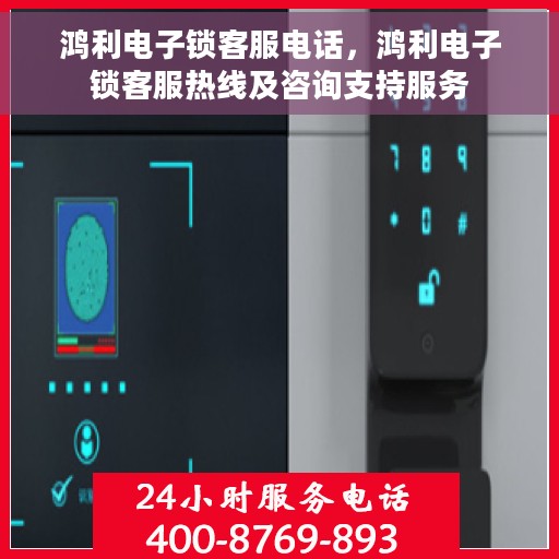 鸿利电子锁客服电话，鸿利电子锁客服热线及咨询支持服务