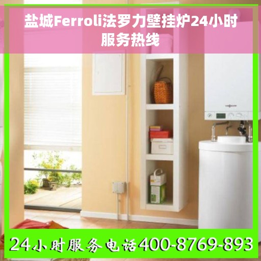 盐城Ferroli法罗力壁挂炉24小时服务热线