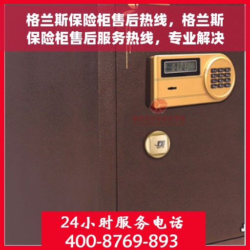格兰斯保险柜售后热线，格兰斯保险柜售后服务热线，专业解决您的安全存储问题