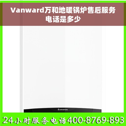 Vanward万和地暖锅炉售后服务电话是多少 Vanward万和地暖锅炉售后服务电话是多少