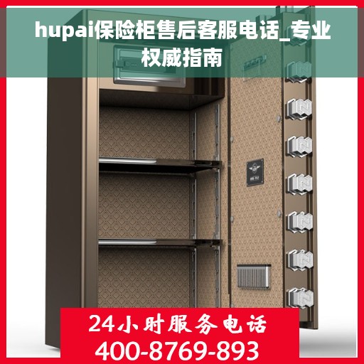 hupai保险柜售后客服电话_专业权威指南
