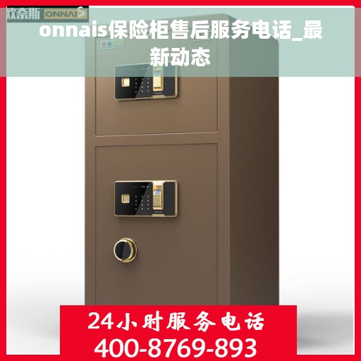 onnais保险柜售后服务电话_最新动态