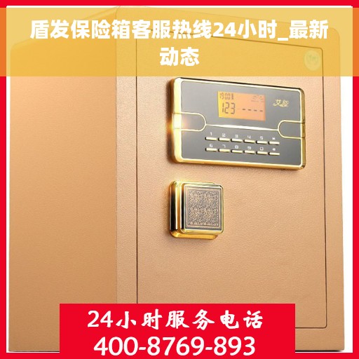 盾发保险箱客服热线24小时_最新动态