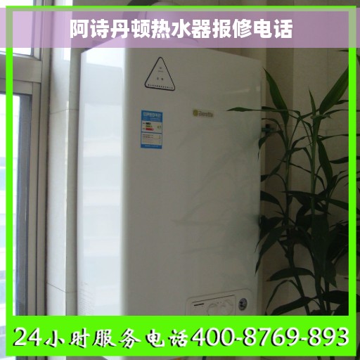 阿诗丹顿热水器报修电话 阿诗丹顿热水器报修电话