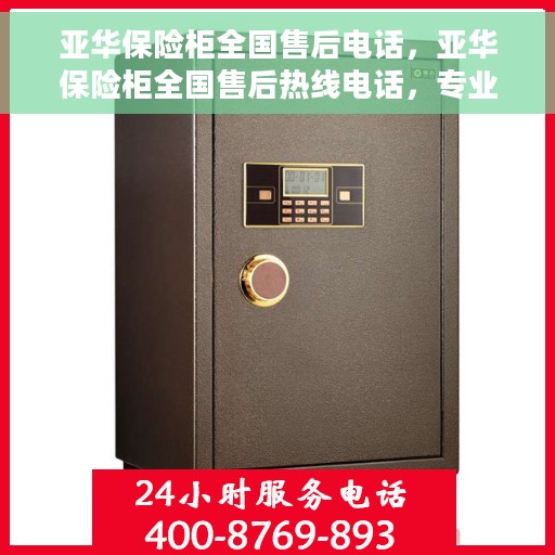 亚华保险柜全国售后电话，亚华保险柜全国售后热线电话，专业服务保障，贴心维修支持