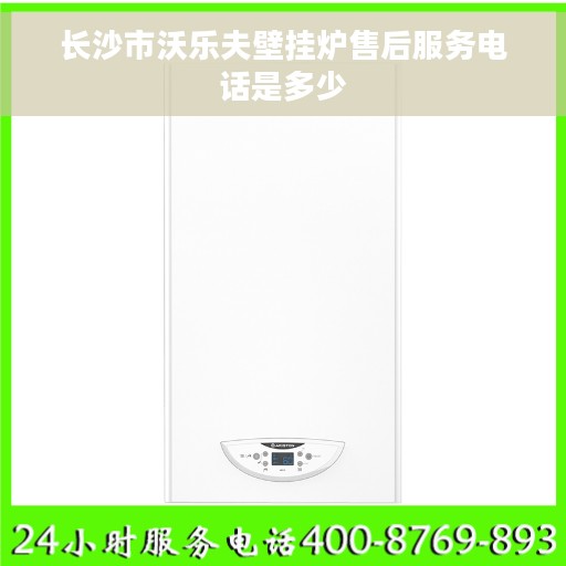 长沙市沃乐夫壁挂炉售后服务电话是多少