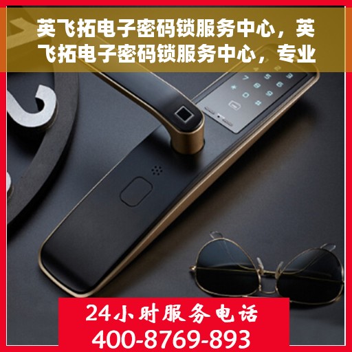 英飞拓电子密码锁服务中心，英飞拓电子密码锁服务中心，专业守护您的安全之选