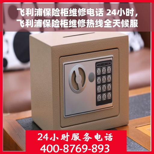 飞利浦保险柜维修电话 24小时，飞利浦保险柜维修热线全天候服务，专业解决您的安全锁事问题