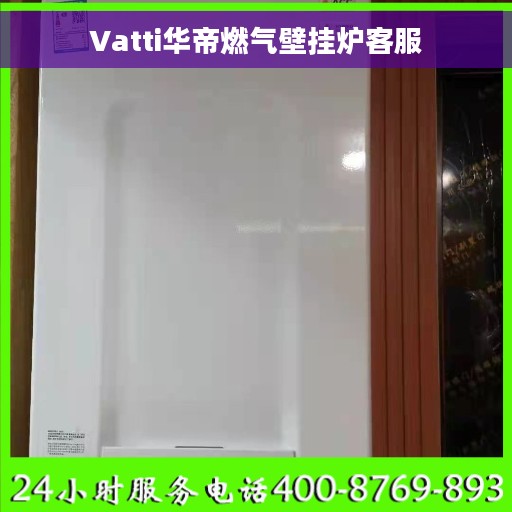 Vatti华帝燃气壁挂炉客服 Vatti华帝燃气壁挂炉客服