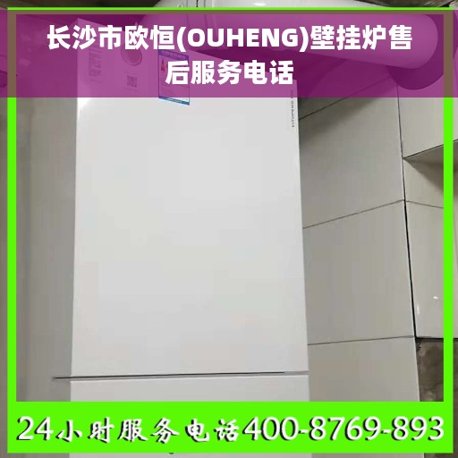 长沙市欧恒(OUHENG)壁挂炉售后服务电话