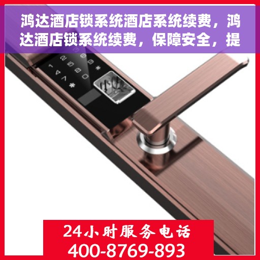 鸿达酒店锁系统酒店系统续费，鸿达酒店锁系统续费，保障安全，提升服务品质