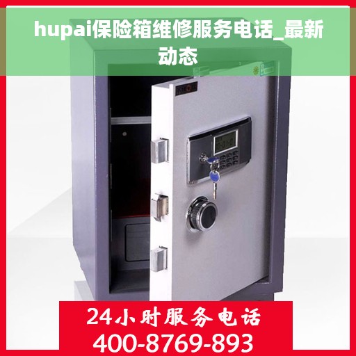 hupai保险箱维修服务电话_最新动态