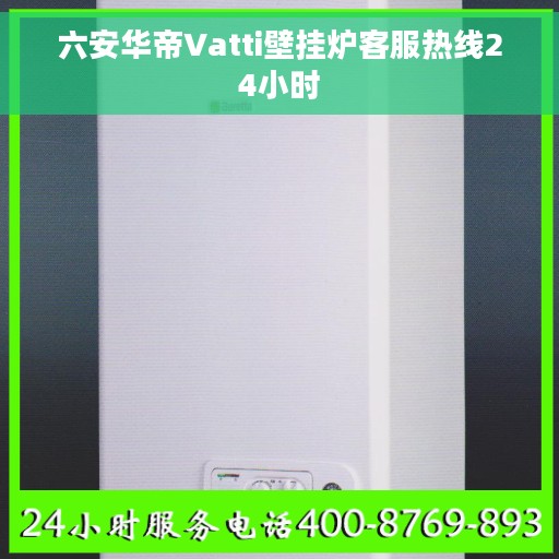 六安华帝Vatti壁挂炉客服热线24小时 六安华帝Vatti壁挂炉客服热线24小时