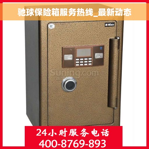 驰球保险箱服务热线_最新动态