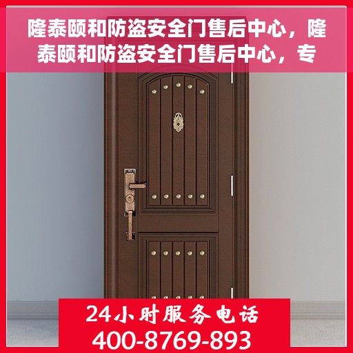 隆泰颐和防盗安全门售后中心，隆泰颐和防盗安全门售后中心，专业售后，安全无忧