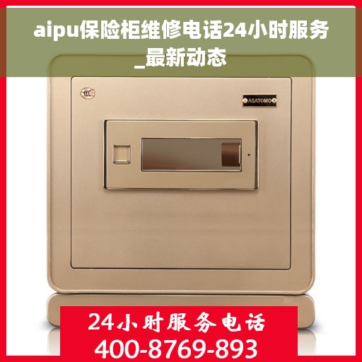 aipu保险柜维修电话24小时服务_最新动态 aipu保险柜维修电话24小时服务_最新动态