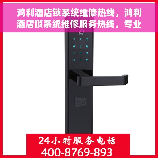 鸿利酒店锁系统维修热线，鸿利酒店锁系统维修服务热线，专业解决锁具问题，保障酒店安全无忧！