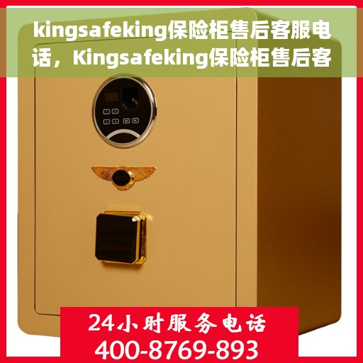 kingsafeking保险柜售后客服电话，Kingsafeking保险柜售后客服热线及售后支持全解析