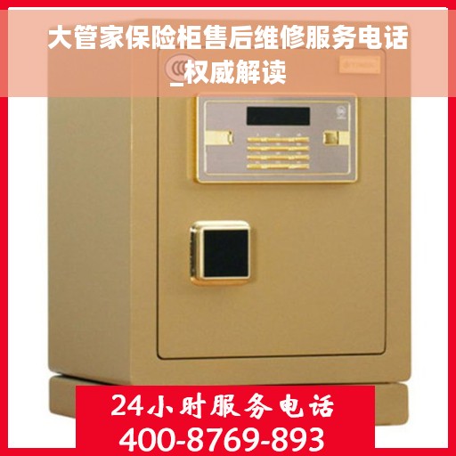 大管家保险柜售后维修服务电话_权威解读