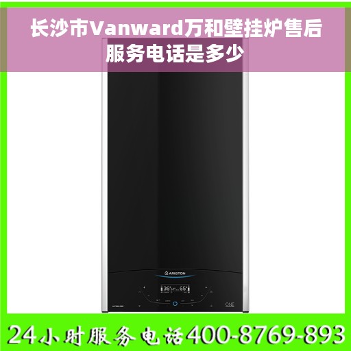 长沙市Vanward万和壁挂炉售后服务电话是多少