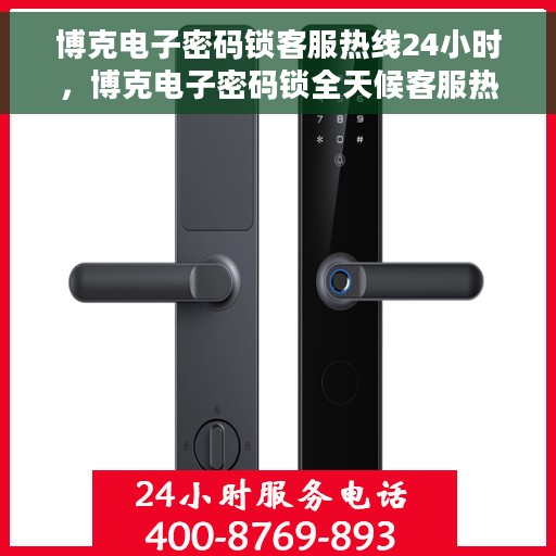 博克电子密码锁客服热线24小时，博克电子密码锁全天候客服热线，专业解答，服务不打烊