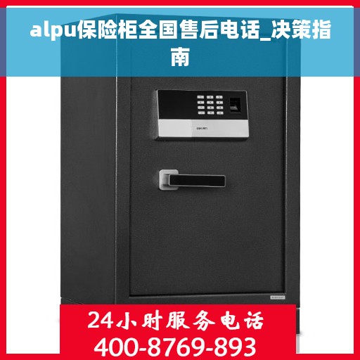 alpu保险柜全国售后电话_决策指南