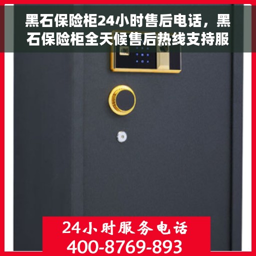 黑石保险柜24小时售后电话，黑石保险柜全天候售后热线支持服务