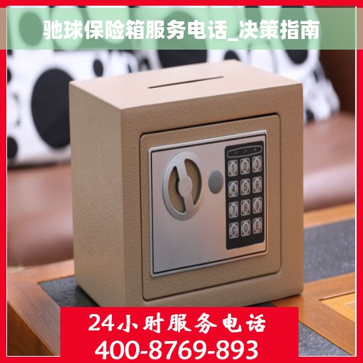 驰球保险箱服务电话_决策指南