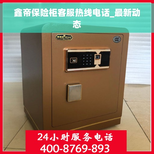 鑫帝保险柜客服热线电话_最新动态