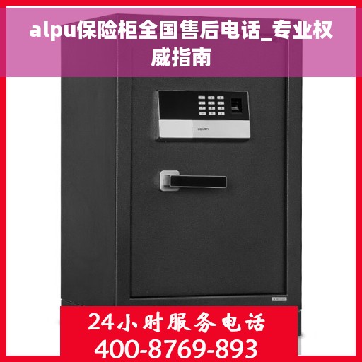 alpu保险柜全国售后电话_专业权威指南