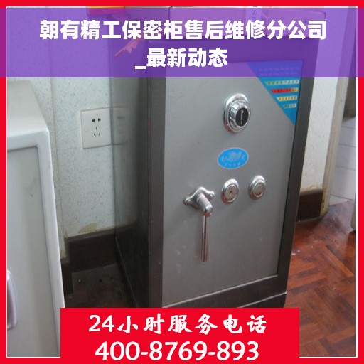 朝有精工保密柜售后维修分公司_最新动态