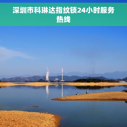 深圳市科琳达指纹锁24小时服务热线