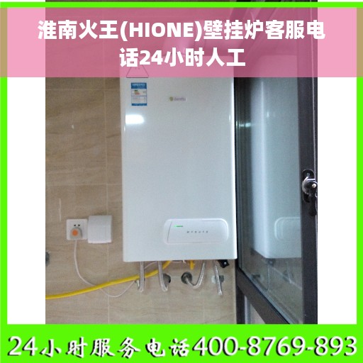 淮南火王(HIONE)壁挂炉客服电话24小时人工