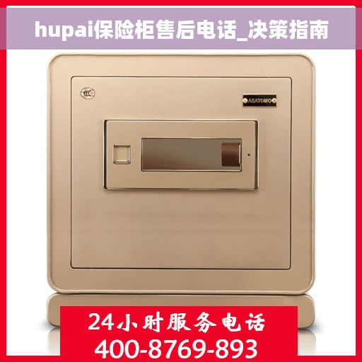 hupai保险柜售后电话_决策指南