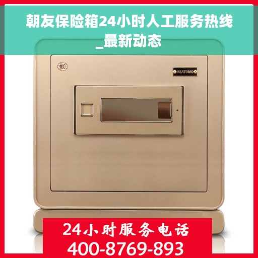 朝友保险箱24小时人工服务热线_最新动态