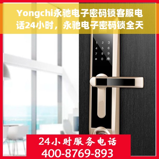 Yongchi永驰电子密码锁客服电话24小时，永驰电子密码锁全天候客服热线支持