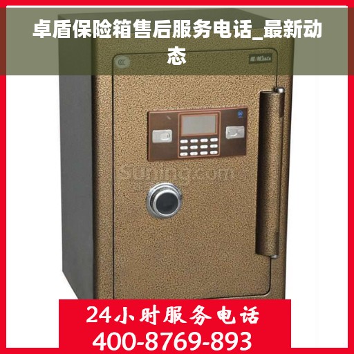 卓盾保险箱售后服务电话_最新动态