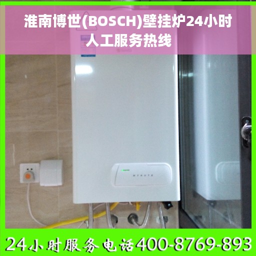 淮南博世(BOSCH)壁挂炉24小时人工服务热线
