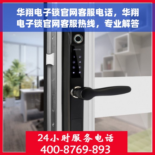 华翔电子锁官网客服电话，华翔电子锁官网客服热线，专业解答，贴心服务