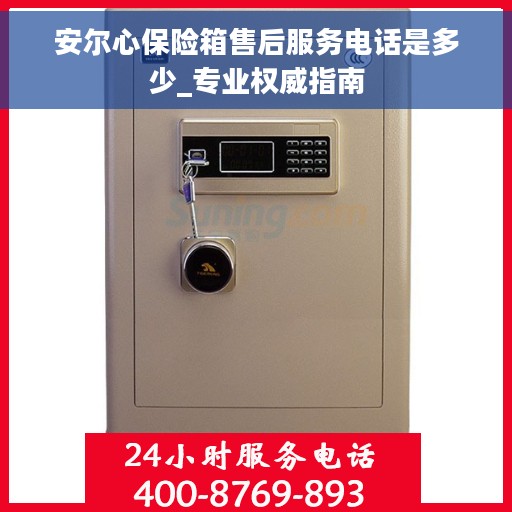安尔心保险箱售后服务电话是多少_专业权威指南