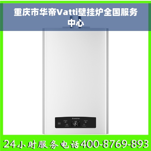 重庆市华帝Vatti壁挂炉全国服务中心 重庆市华帝Vatti壁挂炉全国服务中心