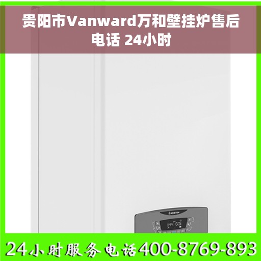 贵阳市Vanward万和壁挂炉售后电话 24小时