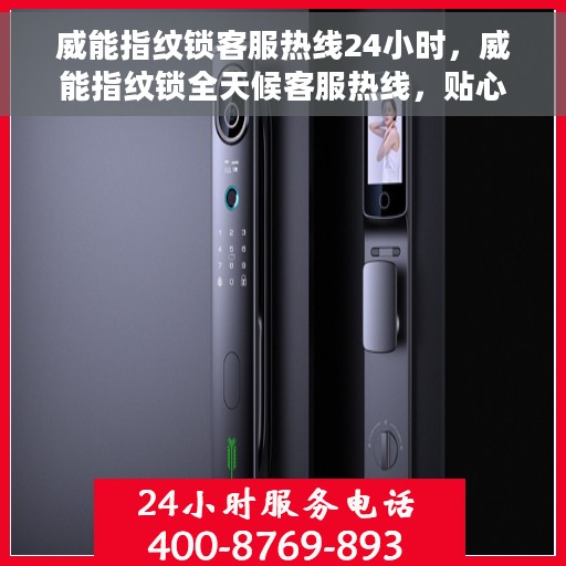 威能指纹锁客服热线24小时，威能指纹锁全天候客服热线，贴心守护您的安全