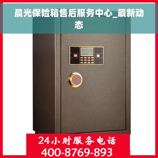 晨光保险箱售后服务中心_最新动态