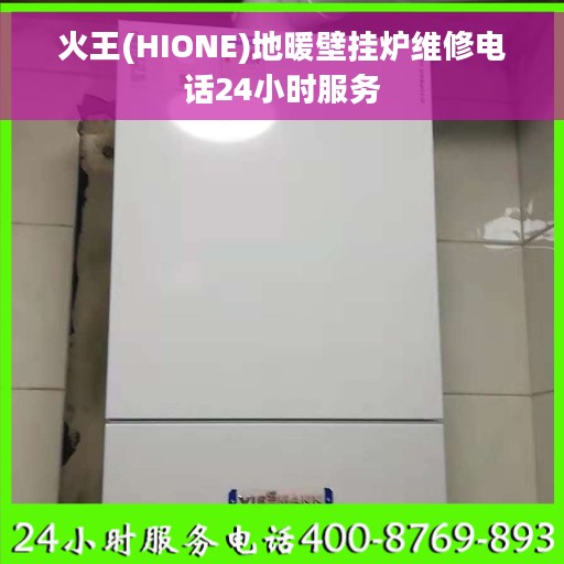 火王(HIONE)地暖壁挂炉维修电话24小时服务