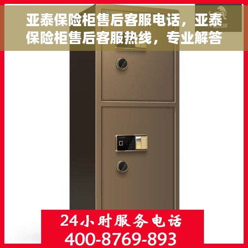 亚泰保险柜售后客服电话，亚泰保险柜售后客服热线，专业解答与售后无忧服务